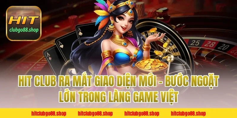 Hit Club Ra Mắt Giao Diện Mới – Bước Ngoặt Lớn Trong Làng Game Việt