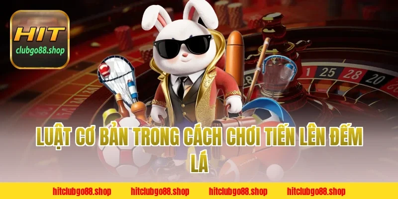 Luật Cơ Bản Trong Cách Chơi Tiến Lên Đếm Lá