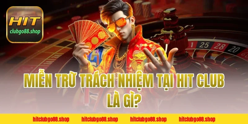 Miễn Trừ Trách Nhiệm Tại Hit Club Là Gì?
