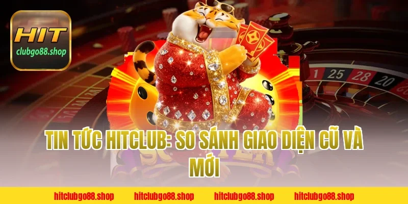 Tin Tức Hitclub: So Sánh Giao Diện Cũ Và Mới